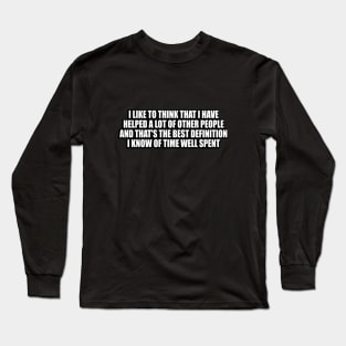 I like to think that I have helped a lot of other people Long Sleeve T-Shirt